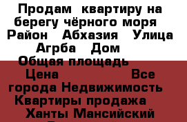 Продам  квартиру на берегу чёрного моря › Район ­ Абхазия › Улица ­ Агрба › Дом ­ 24 › Общая площадь ­ 54 › Цена ­ 2 300 000 - Все города Недвижимость » Квартиры продажа   . Ханты-Мансийский,Радужный г.